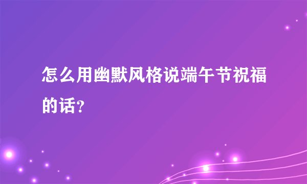 怎么用幽默风格说端午节祝福的话?