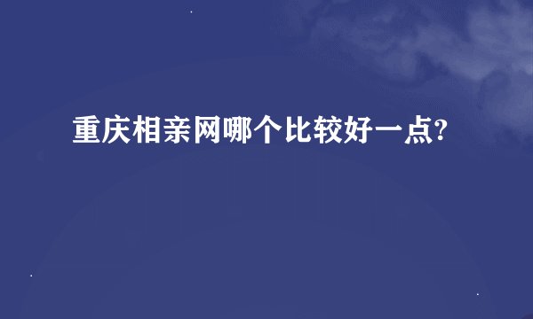 重庆相亲网哪个比较好一点?