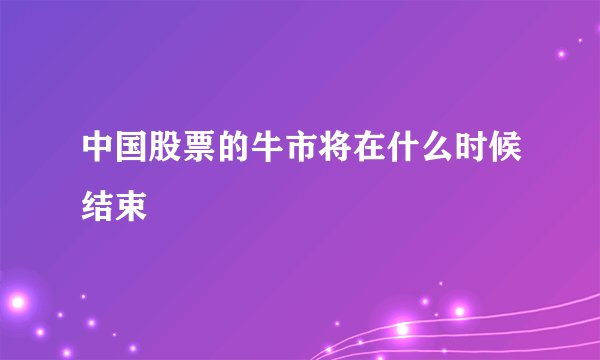 中国股票的牛市将在什么时候结束