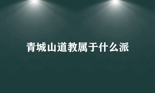 青城山道教属于什么派