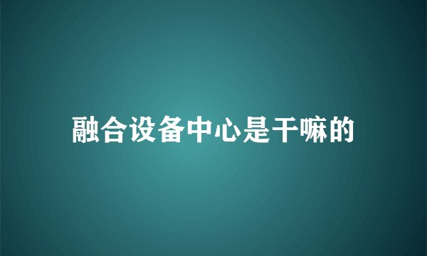 融合设备中心是干嘛的