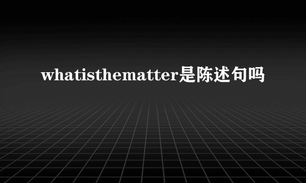 whatisthematter是陈述句吗
