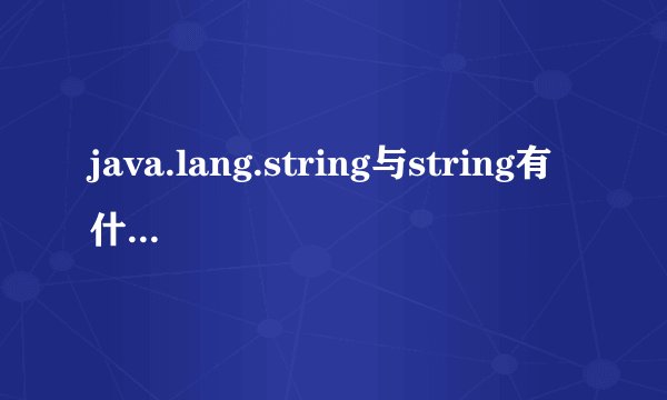 java.lang.string与string有什么区别吗？