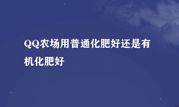 QQ农场用普通化肥好还是有机化肥好