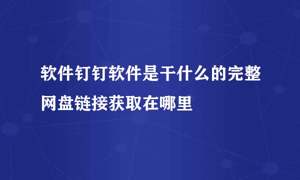 软件钉钉软件是干什么的完整网盘链接获取在哪里