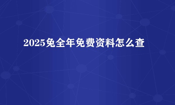 2025兔全年免费资料怎么查