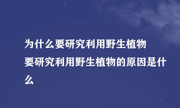 为什么要研究利用野生植物 要研究利用野生植物的原因是什么