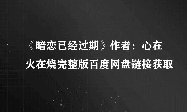 《暗恋已经过期》作者：心在火在烧完整版百度网盘链接获取