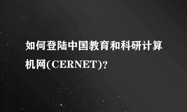如何登陆中国教育和科研计算机网(CERNET)？