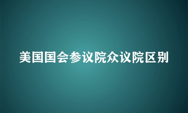 美国国会参议院众议院区别