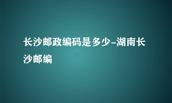 长沙邮政编码是多少-湖南长沙邮编
