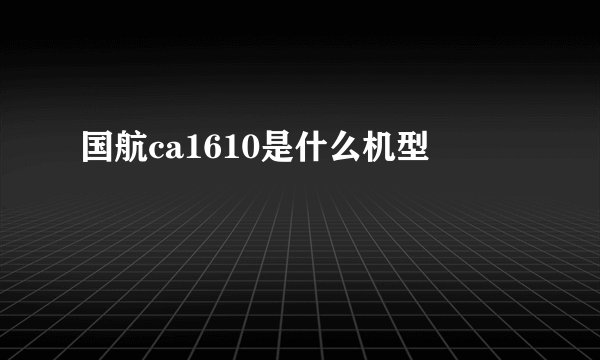 国航ca1610是什么机型