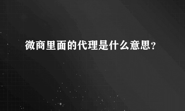 微商里面的代理是什么意思？