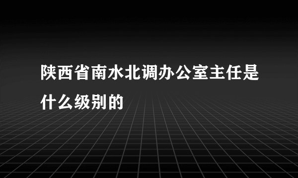 陕西省南水北调办公室主任是什么级别的