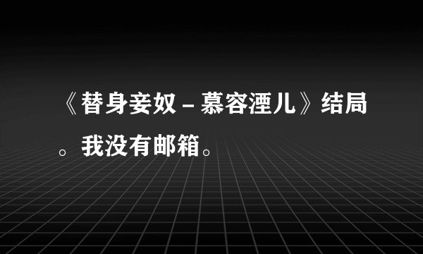 《替身妾奴-慕容湮儿》结局。我没有邮箱。