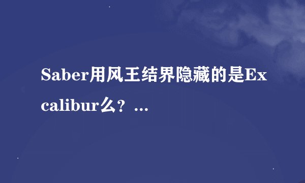 Saber用风王结界隐藏的是Excalibur么？如果是，那为什么要现形才能有最大的威力？求解。。