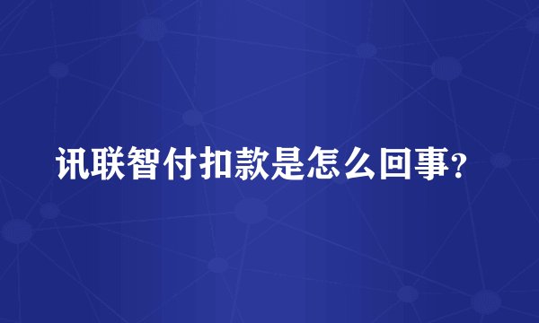 讯联智付扣款是怎么回事？