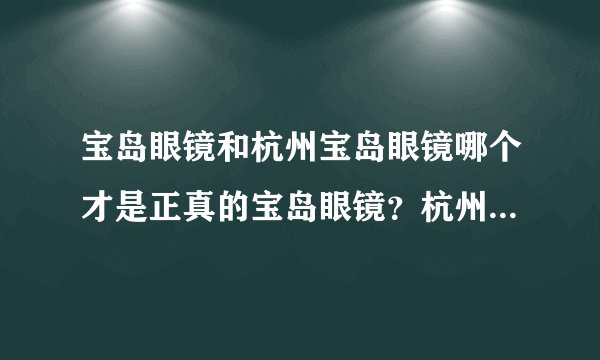宝岛眼镜和杭州宝岛眼镜哪个才是正真的宝岛眼镜？杭州宝岛眼镜是假宝