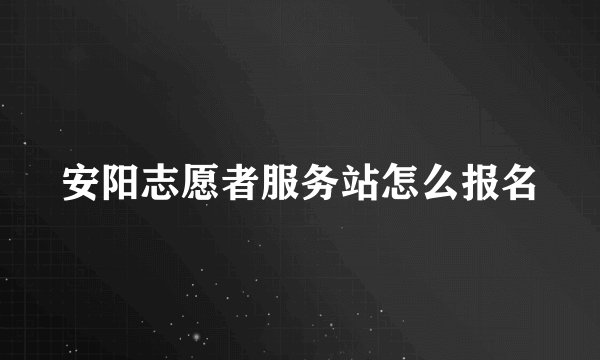 安阳志愿者服务站怎么报名