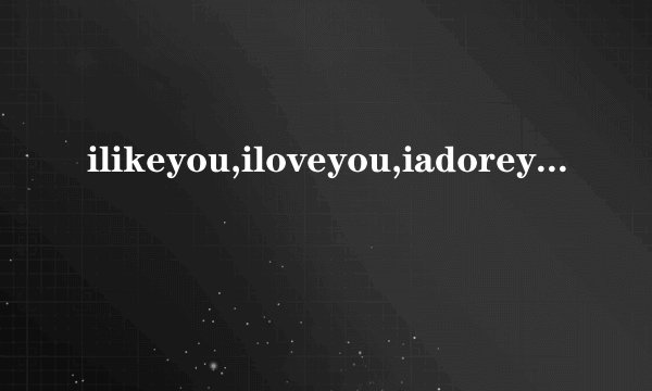 ilikeyou,iloveyou,iadoreyou有什么区别?