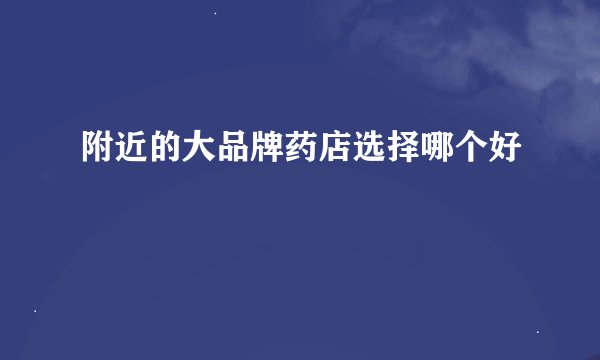 附近的大品牌药店选择哪个好