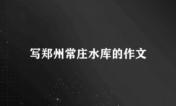 写郑州常庄水库的作文