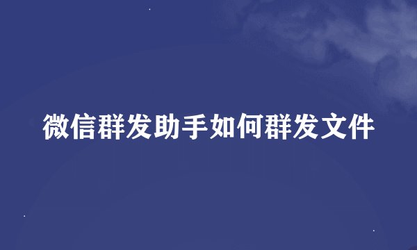微信群发助手如何群发文件