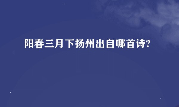 阳春三月下扬州出自哪首诗?