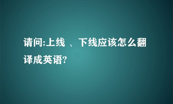 请问:上线 、下线应该怎么翻译成英语?