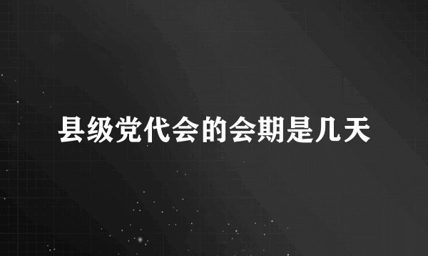 县级党代会的会期是几天
