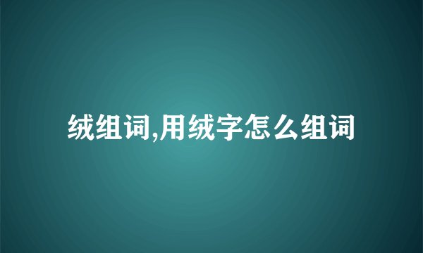 绒组词,用绒字怎么组词