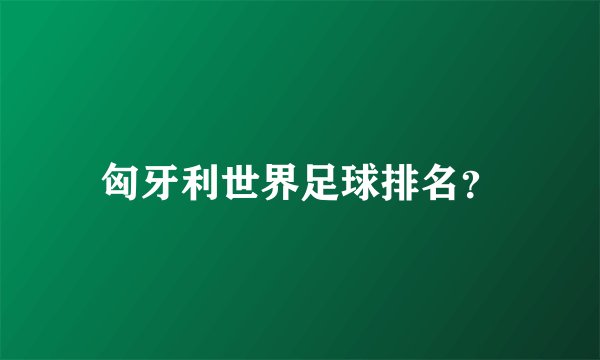 匈牙利世界足球排名？