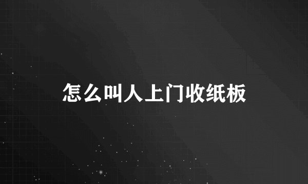 怎么叫人上门收纸板