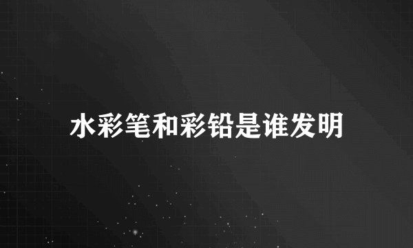 水彩笔和彩铅是谁发明