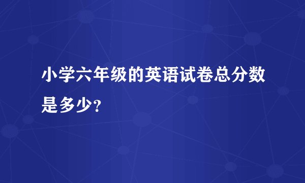 小学六年级的英语试卷总分数是多少？