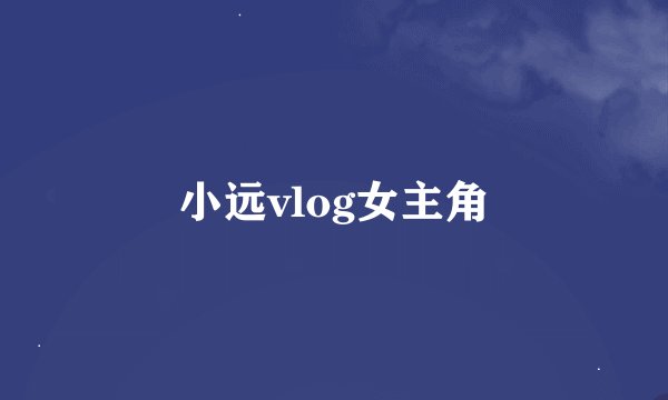 小远vlog女主角