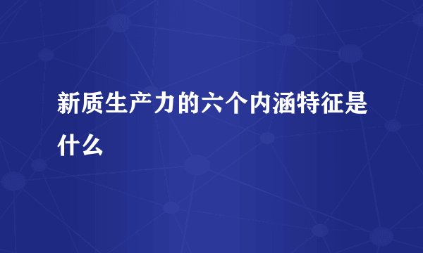 新质生产力的六个内涵特征是什么