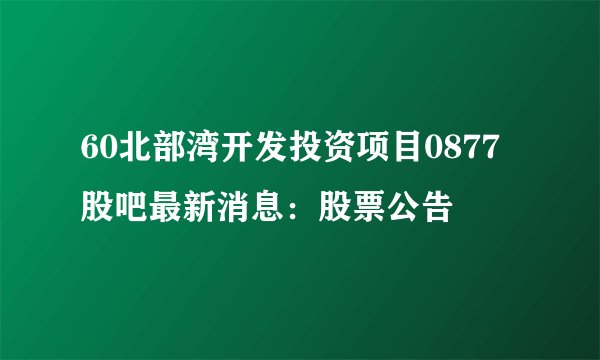 60北部湾开发投资项目0877股吧最新消息：股票公告