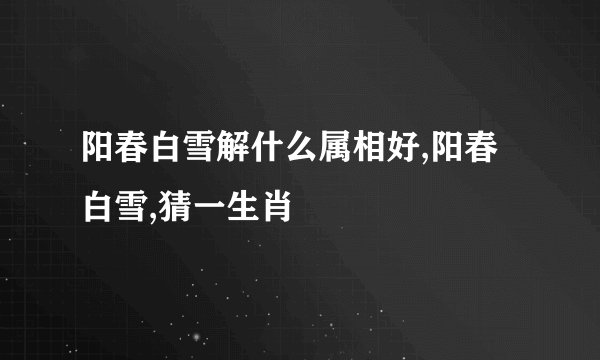 阳春白雪解什么属相好,阳春白雪,猜一生肖