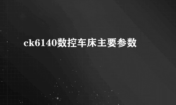 ck6140数控车床主要参数