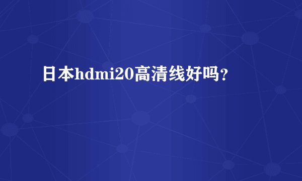 日本hdmi20高清线好吗？