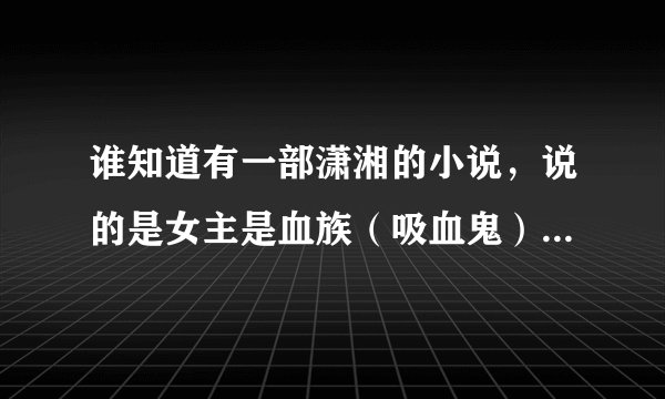 谁知道有一部潇湘的小说，说的是女主是血族（吸血鬼）魂穿后成为皇后并且还皇帝还很宠她。
