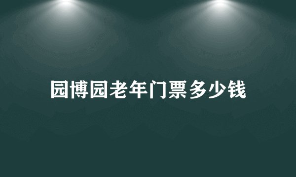 园博园老年门票多少钱