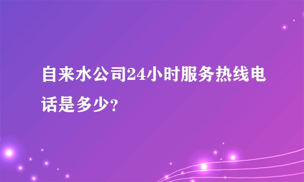 自来水公司24小时服务热线电话是多少？