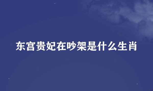 东宫贵妃在吵架是什么生肖