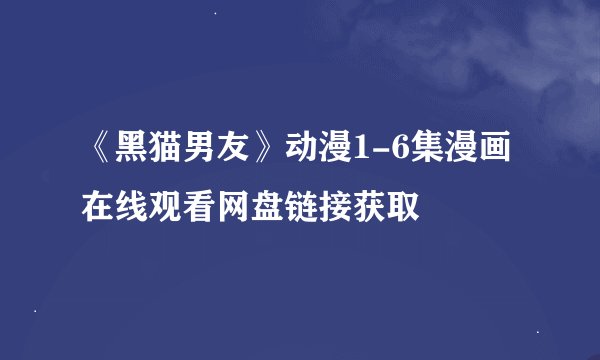 《黑猫男友》动漫1-6集漫画在线观看网盘链接获取