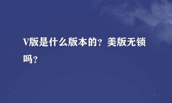 V版是什么版本的?美版无锁吗?