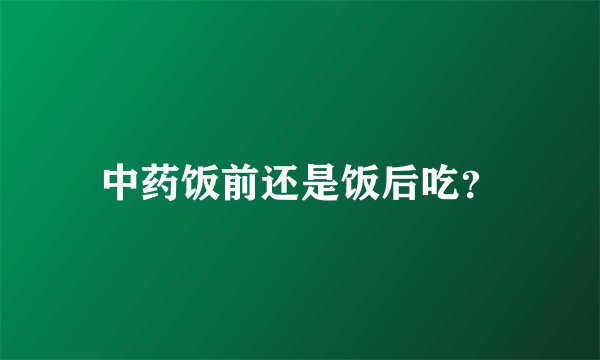中药饭前还是饭后吃？