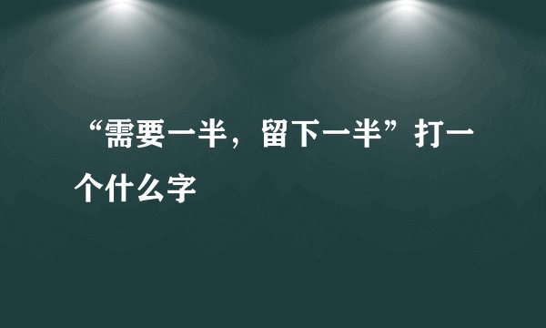 “需要一半，留下一半”打一个什么字