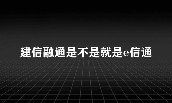 建信融通是不是就是e信通